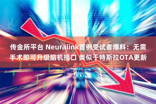 传金所平台 Neuralink首例受试者爆料：无需手术即可升级脑机接口 类似于特斯拉OTA更新