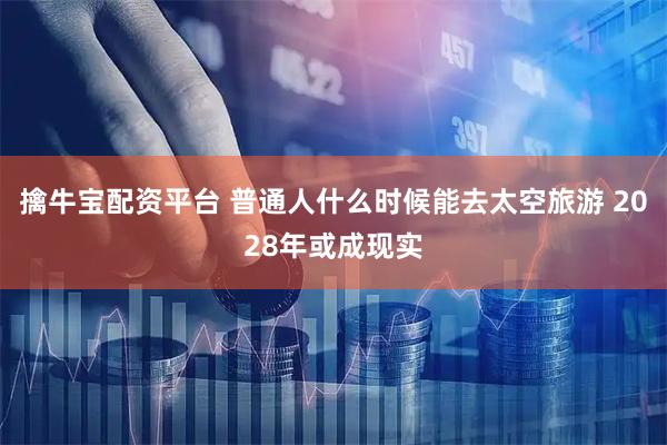 擒牛宝配资平台 普通人什么时候能去太空旅游 2028年或成现实
