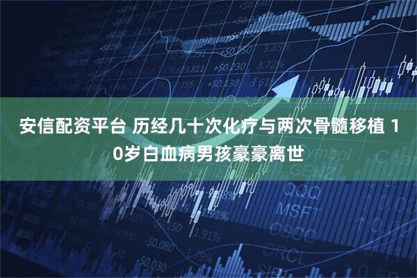 安信配资平台 历经几十次化疗与两次骨髓移植 10岁白血病男孩豪豪离世