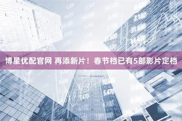 博星优配官网 再添新片！春节档已有5部影片定档
