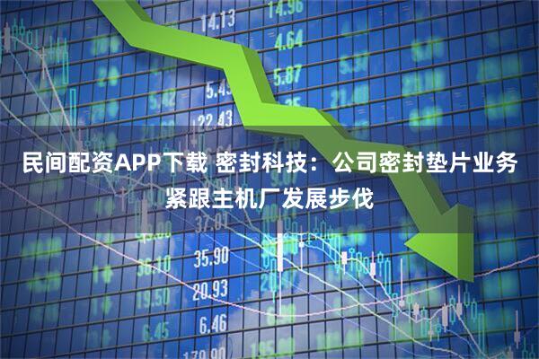 民间配资APP下载 密封科技：公司密封垫片业务紧跟主机厂发展步伐