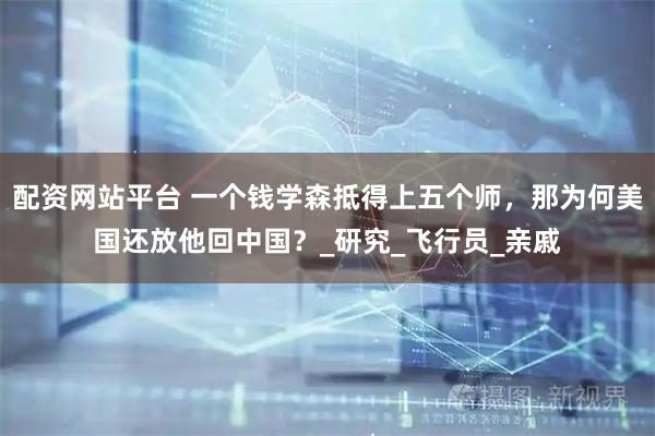 配资网站平台 一个钱学森抵得上五个师，那为何美国还放他回中国？_研究_飞行员_亲戚