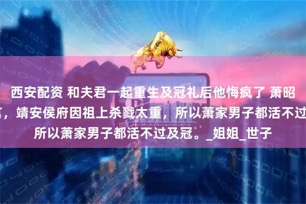 西安配资 和夫君一起重生及冠礼后他悔疯了 萧昭沈清棠 　民间有传言，靖安侯府因祖上杀戮太重，所以萧家男子都活不过及冠。_姐姐_世子