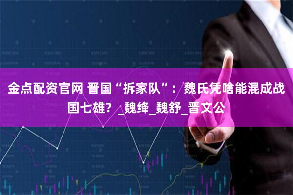金点配资官网 晋国“拆家队”：魏氏凭啥能混成战国七雄？_魏绛_魏舒_晋文公