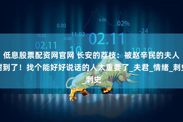 低息股票配资网官网 长安的荔枝：被赵辛民的夫人甜到了！找个能好好说话的人太重要了_夫君_情绪_刺史
