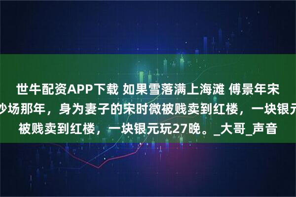 世牛配资APP下载 如果雪落满上海滩 傅景年宋时微 军阀傅景年战死沙场那年，身为妻子的宋时微被贱卖到红楼，一块银元玩27晚。_大哥_声音