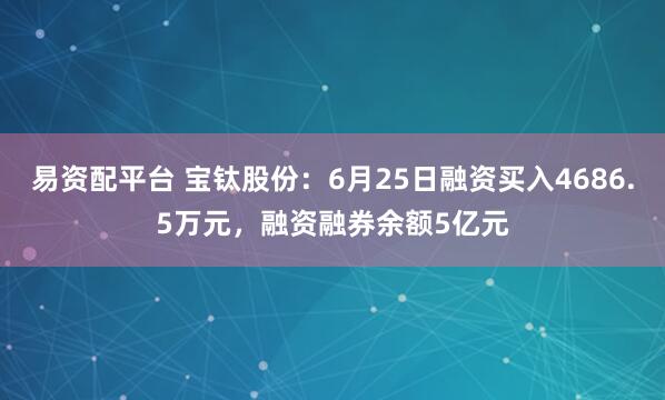 易资配平台 宝钛股份：6月25日融资买入4686.5万元，融资融券余额5亿元