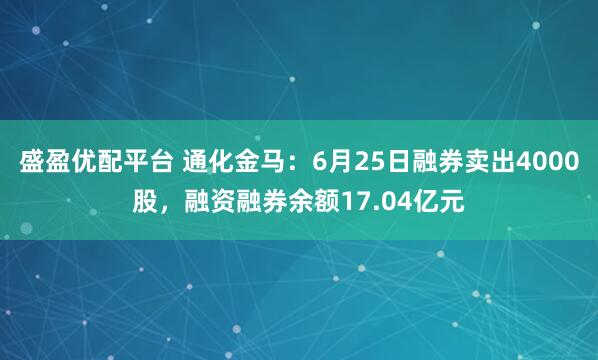 盛盈优配平台 通化金马：6月25日融券卖出4000股，融资融券余额17.04亿元