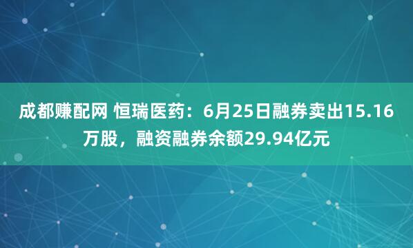 成都赚配网 恒瑞医药：6月25日融券卖出15.16万股，融资融券余额29.94亿元