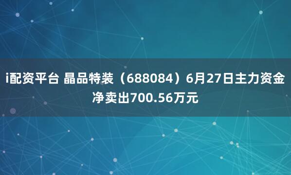 i配资平台 晶品特装（688084）6月27日主力资金净卖出700.56万元