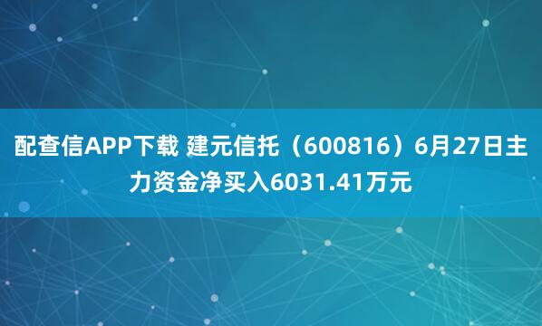 配查信APP下载 建元信托（600816）6月27日主力资金净买入6031.41万元