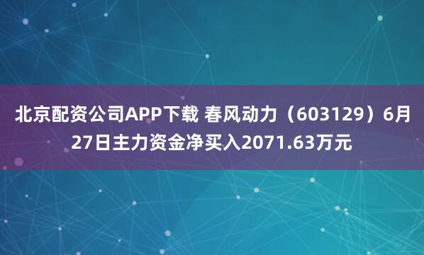 北京配资公司APP下载 春风动力（603129）6月27日主力资金净买入2071.63万元