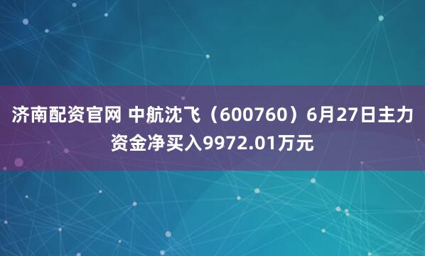 济南配资官网 中航沈飞（600760）6月27日主力资金净买入9972.01万元