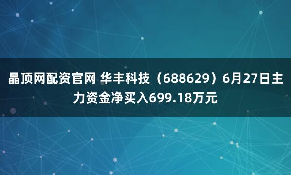 晶顶网配资官网 华丰科技（688629）6月27日主力资金净买入699.18万元