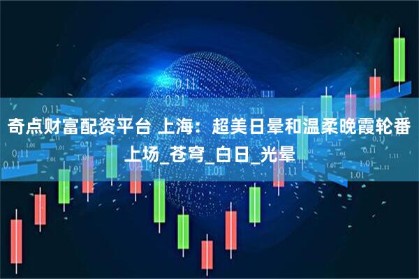 奇点财富配资平台 上海：超美日晕和温柔晚霞轮番上场_苍穹_白日_光晕