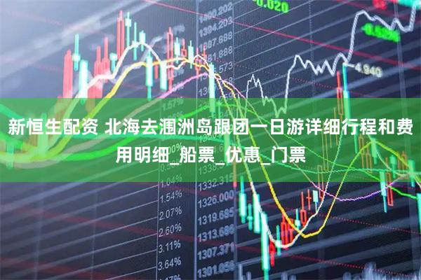 新恒生配资 北海去涠洲岛跟团一日游详细行程和费用明细_船票_优惠_门票
