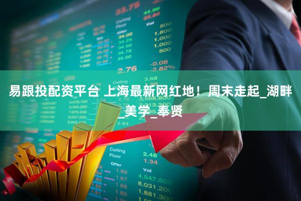 易跟投配资平台 上海最新网红地！周末走起_湖畔_美学_奉贤