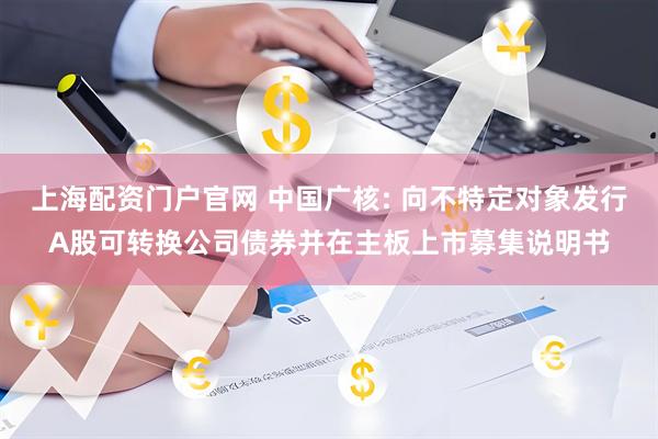 上海配资门户官网 中国广核: 向不特定对象发行A股可转换公司债券并在主板上市募集说明书
