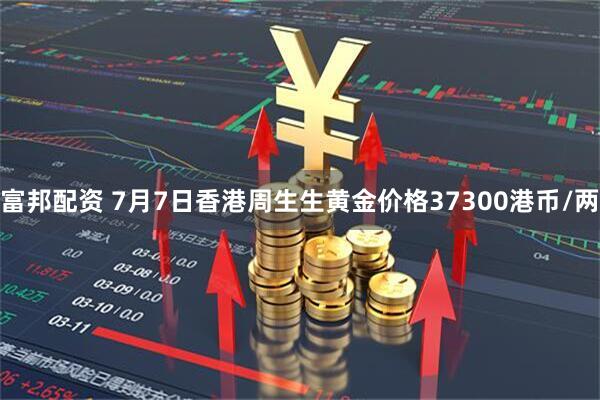 富邦配资 7月7日香港周生生黄金价格37300港币/两