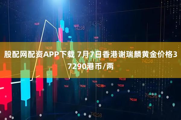 股配网配资APP下载 7月7日香港谢瑞麟黄金价格37290港币/两
