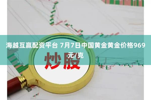 海越互赢配资平台 7月7日中国黄金黄金价格969元/克