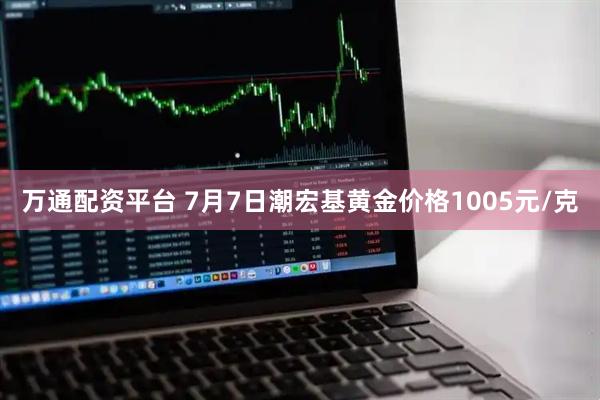 万通配资平台 7月7日潮宏基黄金价格1005元/克