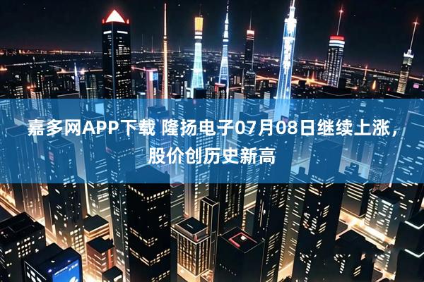 嘉多网APP下载 隆扬电子07月08日继续上涨，股价创历史新高
