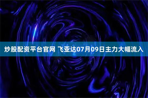 炒股配资平台官网 飞亚达07月09日主力大幅流入