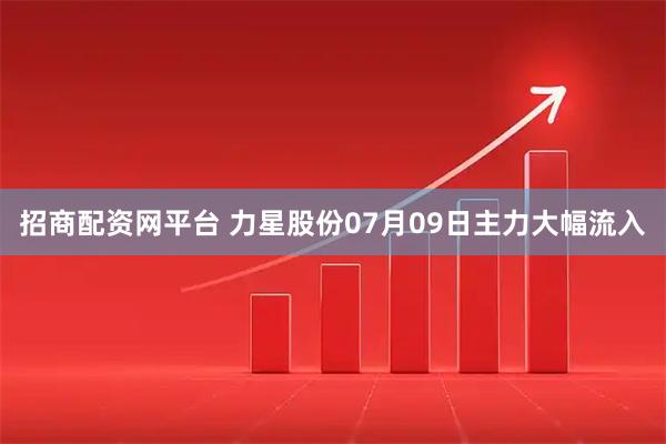 招商配资网平台 力星股份07月09日主力大幅流入