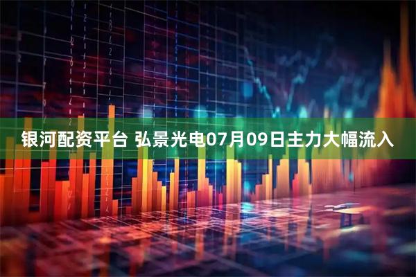 银河配资平台 弘景光电07月09日主力大幅流入