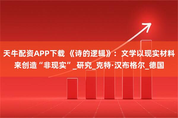 天牛配资APP下载 《诗的逻辑》：文学以现实材料来创造“非现实”_研究_克特·汉布格尔_德国