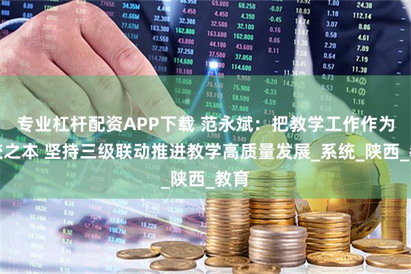 专业杠杆配资APP下载 范永斌：把教学工作作为立校之本 坚持三级联动推进教学高质量发展_系统_陕西_教育