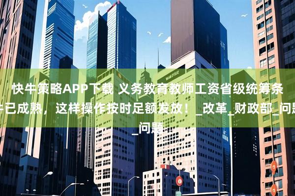 快牛策略APP下载 义务教育教师工资省级统筹条件已成熟，这样操作按时足额发放！_改革_财政部_问题