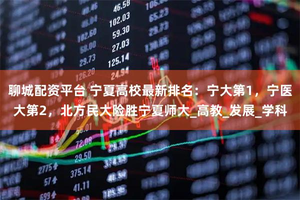 聊城配资平台 宁夏高校最新排名：宁大第1，宁医大第2，北方民大险胜宁夏师大_高教_发展_学科