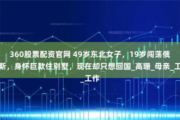 360股票配资官网 49岁东北女子，19岁闯荡俄罗斯，身怀巨款住别墅，现在却只想回国_高珊_母亲_工作