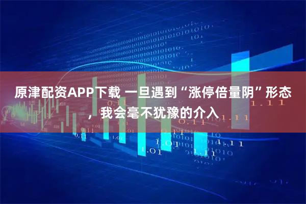 原津配资APP下载 一旦遇到“涨停倍量阴”形态，我会毫不犹豫的介入