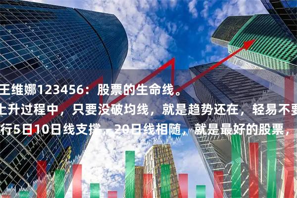 富兴配资端 王维娜123456：股票的生命线。
一只股票在上升过程中，只要没破均线，就是趋势还在，轻易不要卖出该股票。
日K线周K线，震荡上行5日10日线支撑，20日线相随，就是最好的股票，非常难得，机不可失。
一般情况下，
