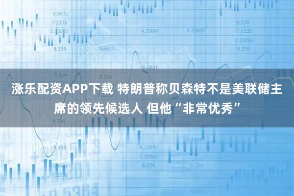 涨乐配资APP下载 特朗普称贝森特不是美联储主席的领先候选人 但他“非常优秀”