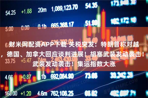 财米网配资APP下载 关税突发：特朗普称对越协议基本敲定，德国、加拿大回应谈判进展！胡塞武装发动袭击！集运指数大涨