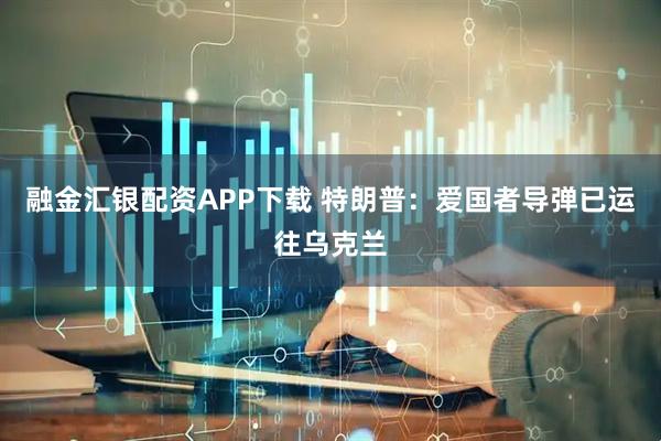 融金汇银配资APP下载 特朗普：爱国者导弹已运往乌克兰