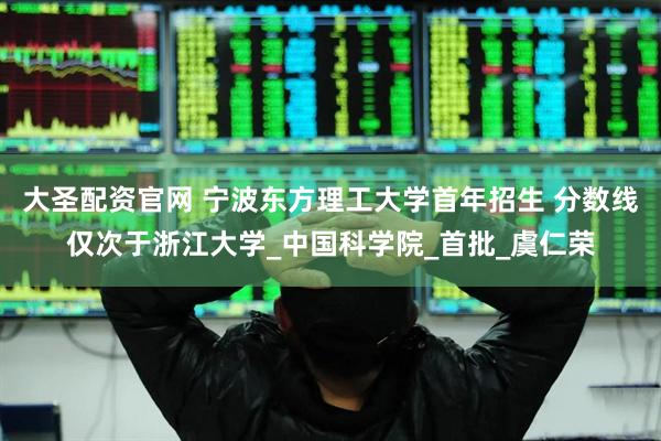大圣配资官网 宁波东方理工大学首年招生 分数线仅次于浙江大学_中国科学院_首批_虞仁荣