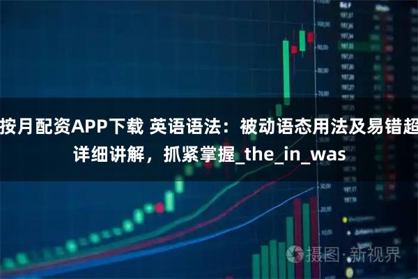 按月配资APP下载 英语语法：被动语态用法及易错超详细讲解，抓紧掌握_the_in_was