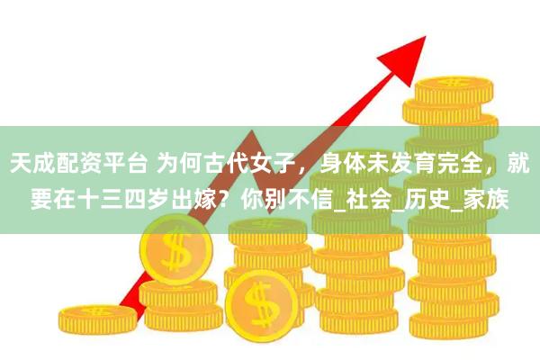 天成配资平台 为何古代女子，身体未发育完全，就要在十三四岁出嫁？你别不信_社会_历史_家族
