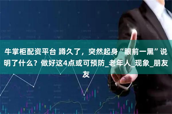 牛掌柜配资平台 蹲久了，突然起身“眼前一黑”说明了什么？做好这4点或可预防_老年人_现象_朋友