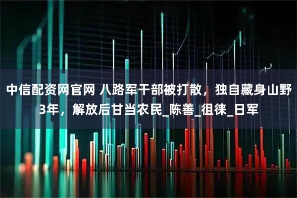 中信配资网官网 八路军干部被打散，独自藏身山野3年，解放后甘当农民_陈善_徂徕_日军