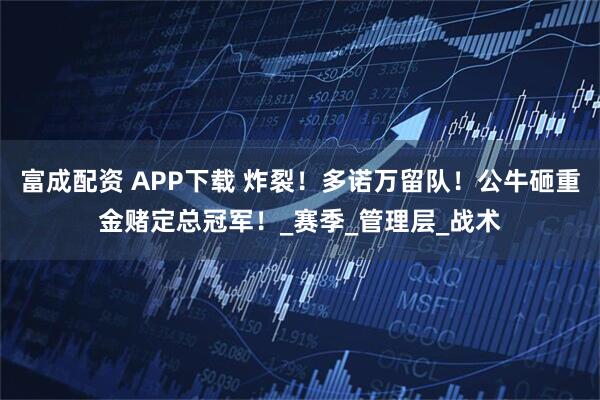 富成配资 APP下载 炸裂！多诺万留队！公牛砸重金赌定总冠军！_赛季_管理层_战术