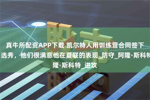 真牛所配资APP下载 凯尔特人用训练营合同签下一名落选秀，他们很满意他在夏联的表现_防守_阿隆·斯科特_进攻