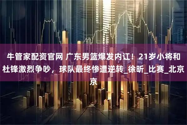 牛管家配资官网 广东男篮爆发内讧！21岁小将和杜锋激烈争吵，球队最终惨遭逆转_徐昕_比赛_北京