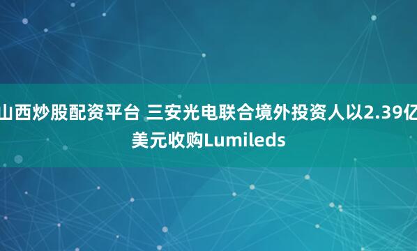 山西炒股配资平台 三安光电联合境外投资人以2.39亿美元收购Lumileds