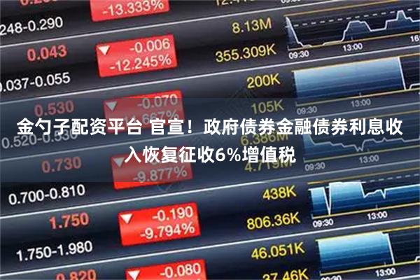 金勺子配资平台 官宣！政府债券金融债券利息收入恢复征收6%增值税